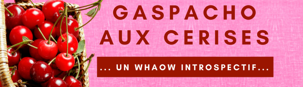 #109 Surprenant gaspacho aux cerises … Un Whaow introspectif