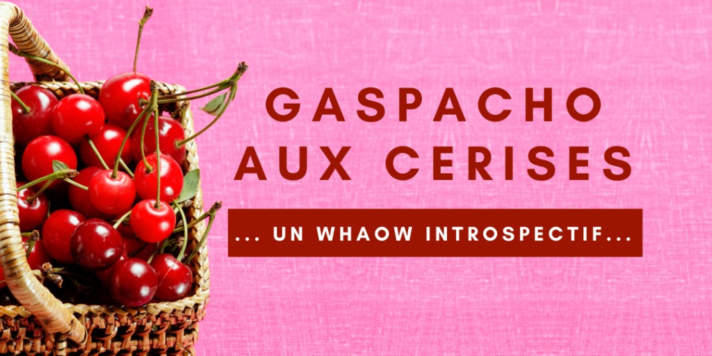 Surprenant gaspacho aux cerises … Un Whaow introspectif
